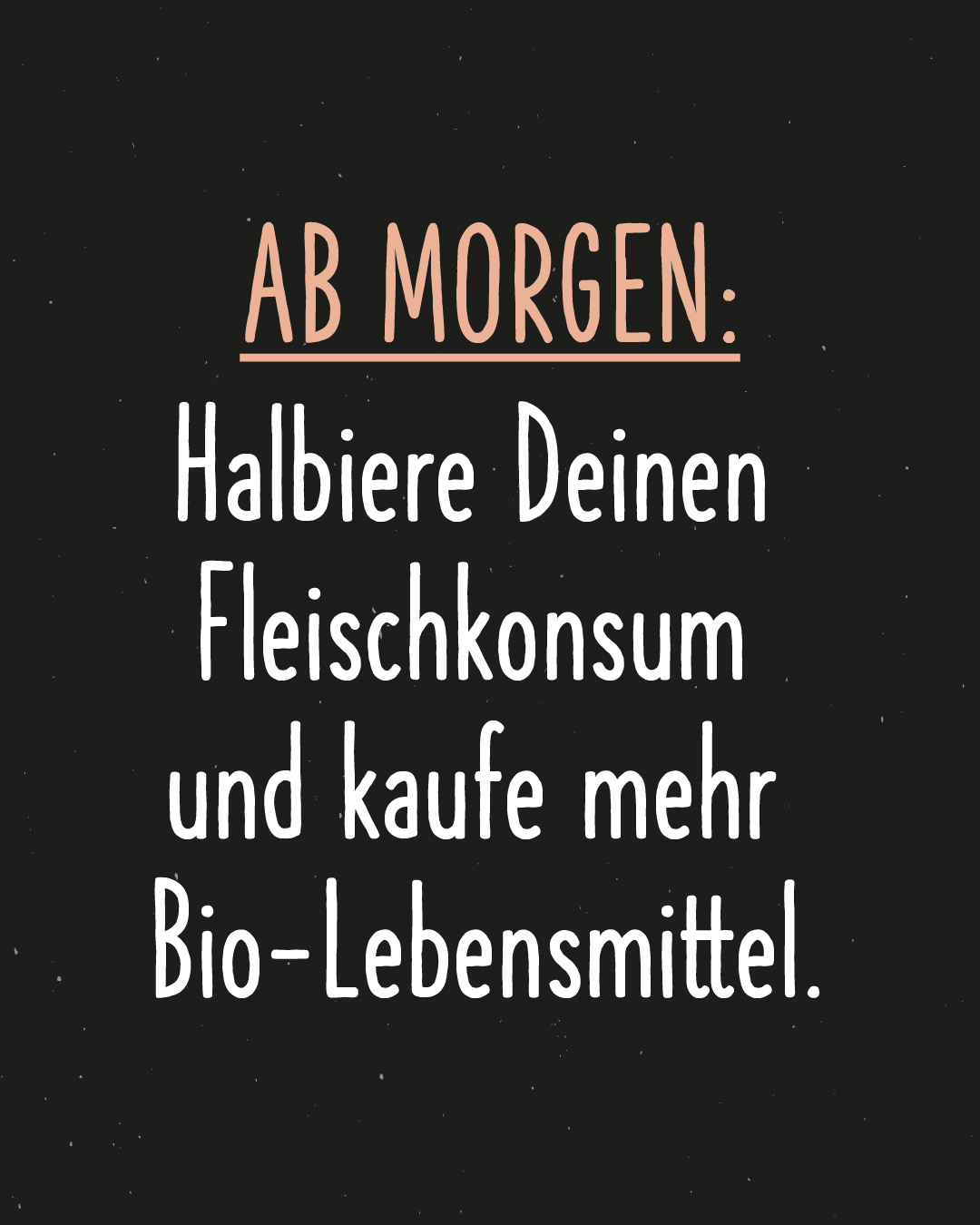 weiß auf schwarzem Hintergrund: Ab morgen: Halbiere Deinen Fleischkonsum und kaufe mehr Bio-Lebensmittel